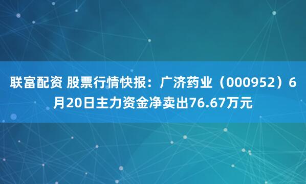 联富配资 股票行情快报：广济药业（000952）6月20日主力资金净卖出76.67万元