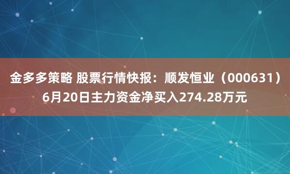 金多多策略 股票行情快报：顺发恒业（000631）6月20日主力资金净买入274.28万元