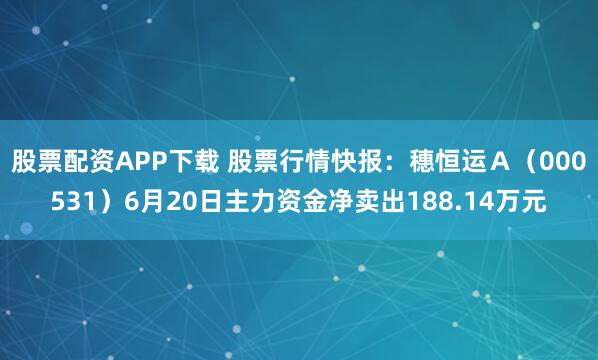 股票配资APP下载 股票行情快报：穗恒运Ａ（000531）6月20日主力资金净卖出188.14万元