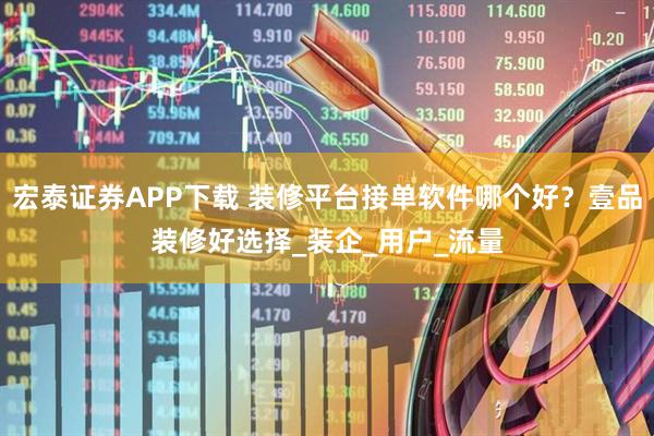 宏泰证券APP下载 装修平台接单软件哪个好？壹品装修好选择_装企_用户_流量