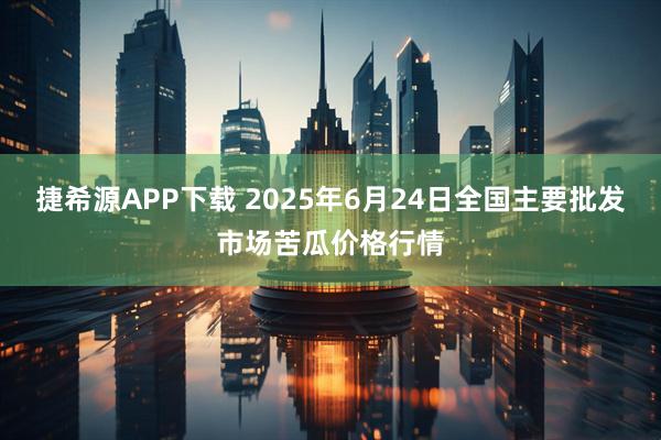捷希源APP下载 2025年6月24日全国主要批发市场苦瓜价格行情