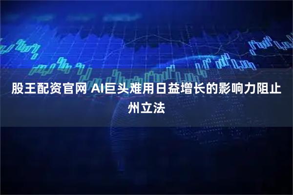 股王配资官网 AI巨头难用日益增长的影响力阻止州立法