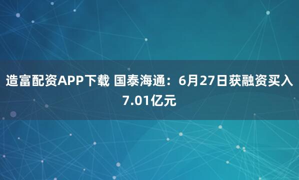 造富配资APP下载 国泰海通：6月27日获融资买入7.01亿元