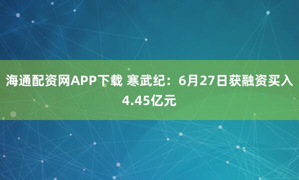海通配资网APP下载 寒武纪:6月27日获融资买入4.45亿元