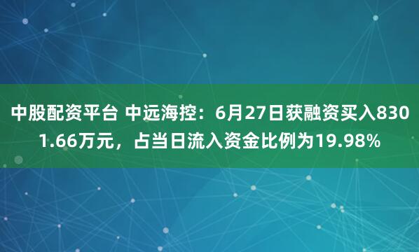中股配资平台 中远海控：6月27日获融资买入8301.66万元，占当日流入资金比例为19.98%