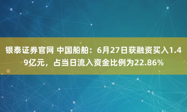 银泰证券官网 中国船舶：6月27日获融资买入1.49亿元，占当日流入资金比例为22.86%