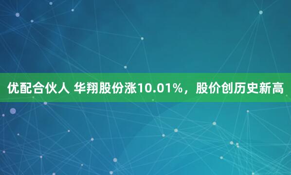 优配合伙人 华翔股份涨10.01%，股价创历史新高
