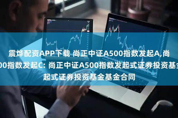 震烨配资APP下载 尚正中证A500指数发起A,尚正中证A500指数发起C: 尚正中证A500指数发起式证券投资基金基金合同