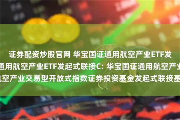 证券配资炒股官网 华宝国证通用航空产业ETF发起式联接A,华宝国证通用航空产业ETF发起式联接C: 华宝国证通用航空产业交易型开放式指数证券投资基金发起式联接基金基金份额发售公告