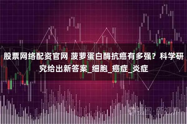 股票网络配资官网 菠萝蛋白酶抗癌有多强?科学研究给出新答案_细胞_癌症_炎症