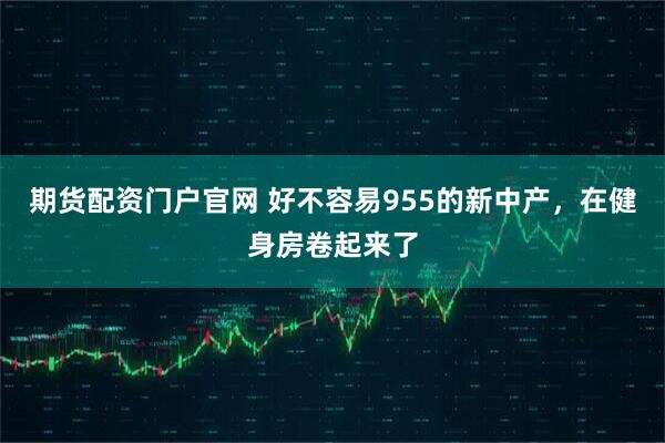 期货配资门户官网 好不容易955的新中产，在健身房卷起来了