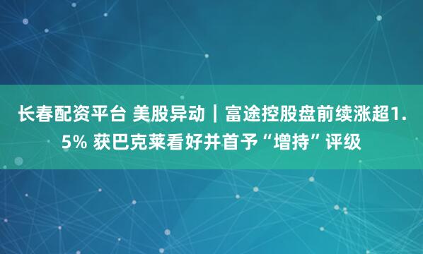 长春配资平台 美股异动|富途控股盘前续涨超1.5% 获巴克莱看好并首予“增持”评级