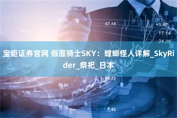 宝钜证券官网 假面骑士SKY：螳螂怪人详解_SkyRider_祭祀_日本
