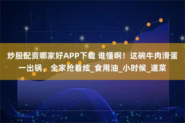 炒股配资哪家好APP下载 谁懂啊!这碗牛肉滑蛋一出锅,全家抢着炫_食用油_小时候_道菜