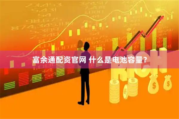 富余通配资官网 什么是电池容量?