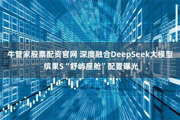 牛管家股票配资官网 深度融合DeepSeek大模型 缤果S“舒屿座舱”配置曝光