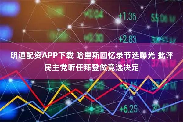 明道配资APP下载 哈里斯回忆录节选曝光 批评民主党听任拜登做竞选决定