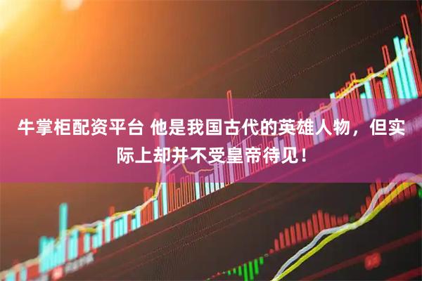 牛掌柜配资平台 他是我国古代的英雄人物,但实际上却并不受皇帝待见!