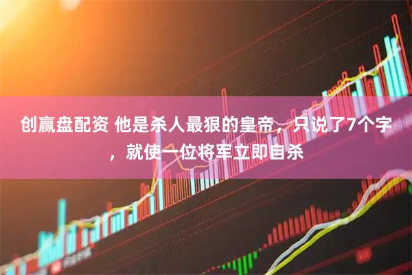 创赢盘配资 他是杀人最狠的皇帝,只说了7个字,就使一位将军立即自杀