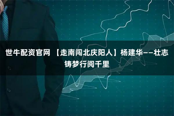 世牛配资官网 【走南闯北庆阳人】杨建华——壮志铸梦行阅千里