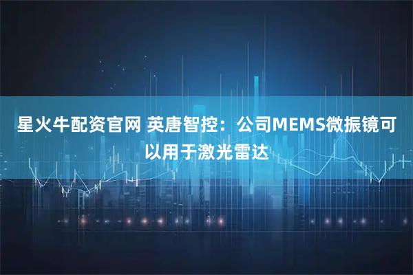 星火牛配资官网 英唐智控：公司MEMS微振镜可以用于激光雷达