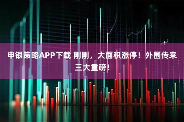 申银策略APP下载 刚刚,大面积涨停!外围传来三大重磅!