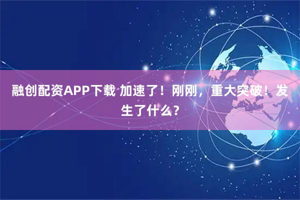 融创配资APP下载 加速了!刚刚,重大突破!发生了什么?