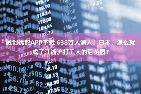 融创优配APP下载 638万人涌入!日本,怎么就成了江浙沪打工人的后花园?
