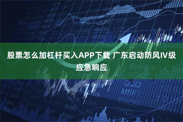 股票怎么加杠杆买入APP下载 广东启动防风Ⅳ级应急响应