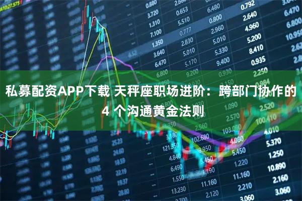 私募配资APP下载 天秤座职场进阶：跨部门协作的 4 个沟通黄金法则