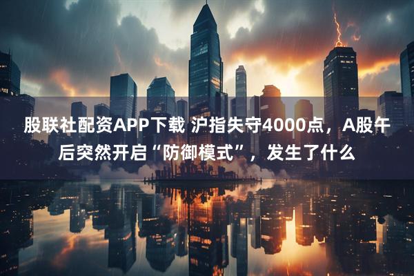 股联社配资APP下载 沪指失守4000点，A股午后突然开启“防御模式”，发生了什么