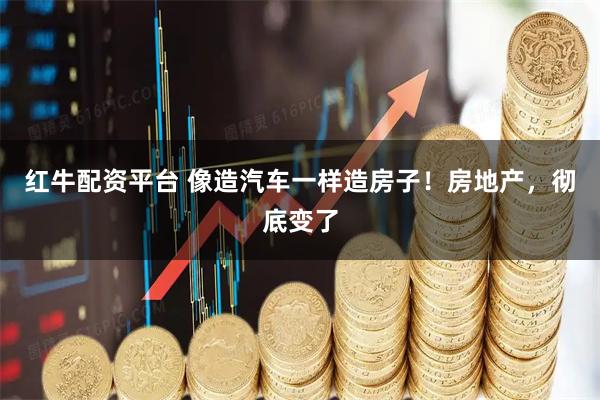 红牛配资平台 像造汽车一样造房子！房地产，彻底变了