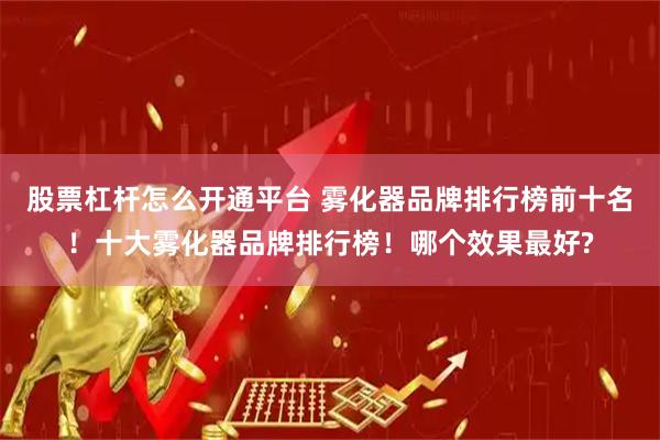 股票杠杆怎么开通平台 雾化器品牌排行榜前十名！十大雾化器品牌排行榜！哪个效果最好?