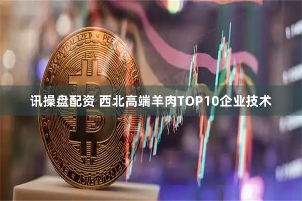 讯操盘配资 西北高端羊肉TOP10企业技术