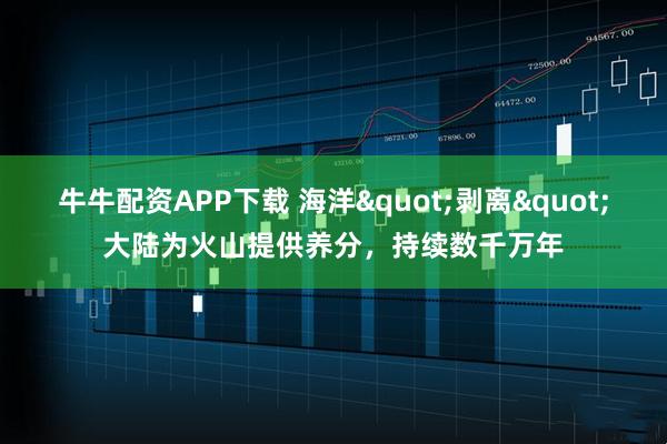 牛牛配资APP下载 海洋"剥离"大陆为火山提供养分，持续数千万年