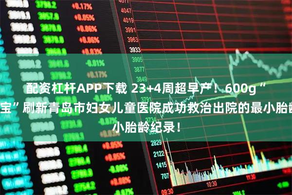 配资杠杆APP下载 23+4周超早产！600g“迷你宝宝”刷新青岛市妇女儿童医院成功救治出院的最小胎龄纪录！