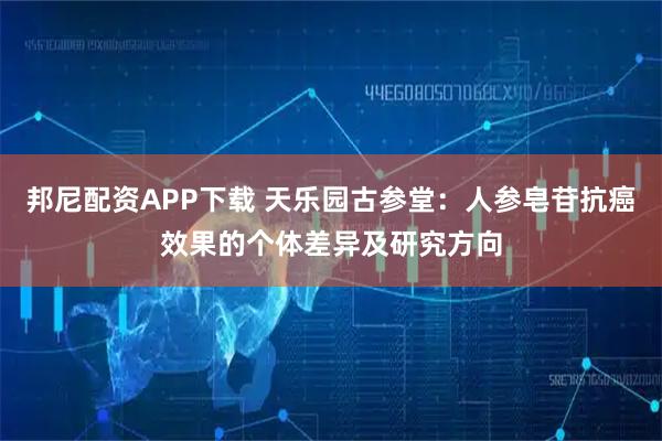 邦尼配资APP下载 天乐园古参堂：人参皂苷抗癌效果的个体差异及研究方向