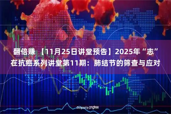 翻倍赚 【11月25日讲堂预告】2025年“志”在抗癌系列讲堂第11期：肺结节的筛查与应对