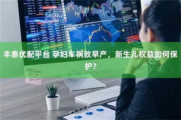 丰泰优配平台 孕妇车祸致早产，新生儿权益如何保护？