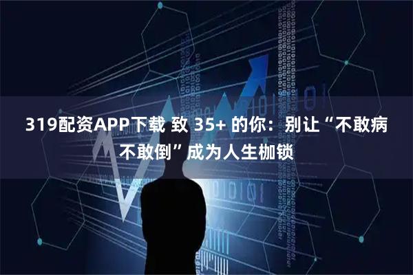 319配资APP下载 致 35+ 的你：别让“不敢病不敢倒”成为人生枷锁