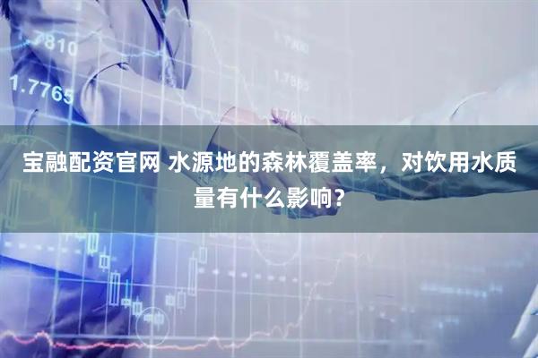 宝融配资官网 水源地的森林覆盖率，对饮用水质量有什么影响？