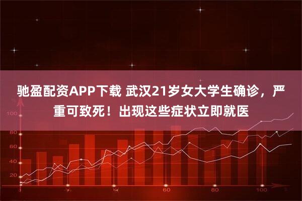 驰盈配资APP下载 武汉21岁女大学生确诊，严重可致死！出现这些症状立即就医