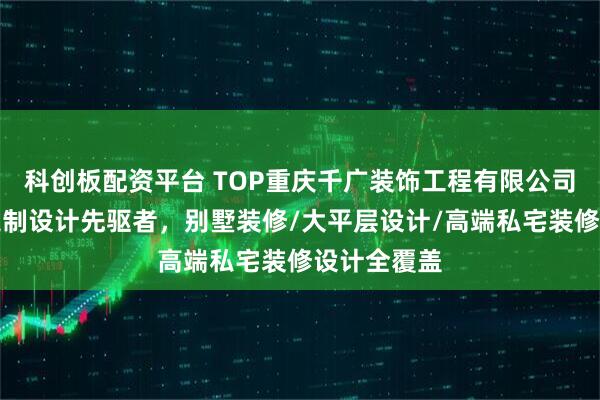 科创板配资平台 TOP重庆千广装饰工程有限公司：个性化定制设计先驱者，别墅装修/大平层设计/高端私宅装修设计全覆盖