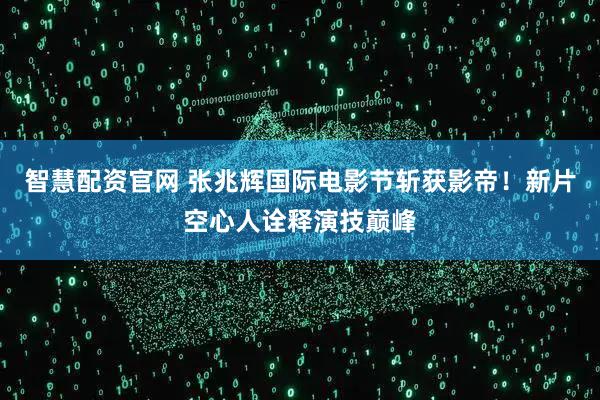 智慧配资官网 张兆辉国际电影节斩获影帝！新片空心人诠释演技巅峰
