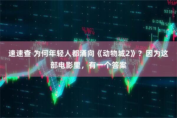 速速查 为何年轻人都涌向《动物城2》？因为这部电影里，有一个答案