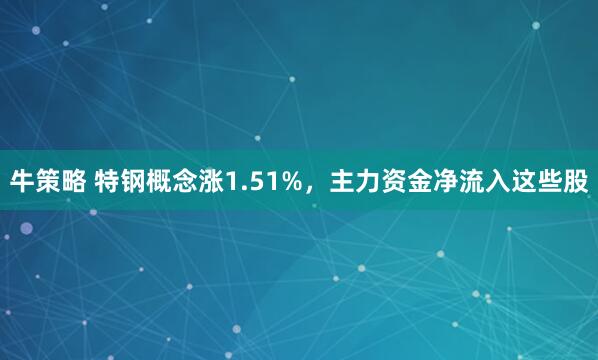 牛策略 特钢概念涨1.51%，主力资金净流入这些股