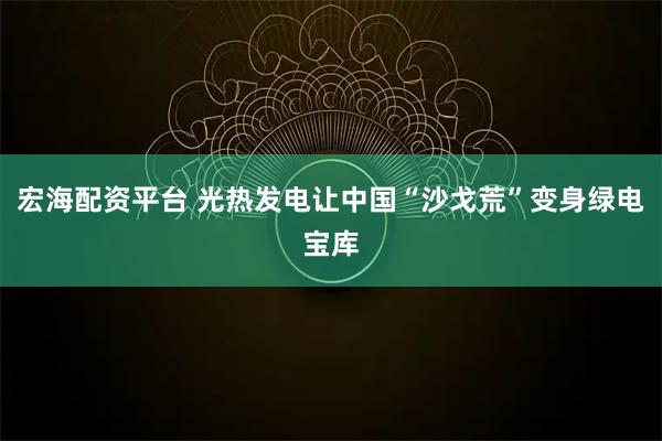 宏海配资平台 光热发电让中国“沙戈荒”变身绿电宝库