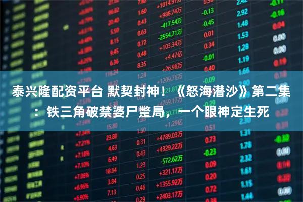 泰兴隆配资平台 默契封神！《怒海潜沙》第二集：铁三角破禁婆尸蹩局，一个眼神定生死