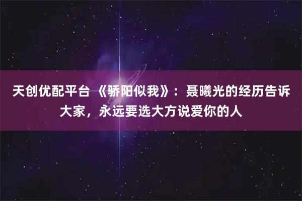 天创优配平台 《骄阳似我》：聂曦光的经历告诉大家，永远要选大方说爱你的人