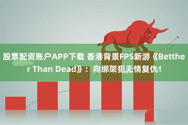 股票配资账户APP下载 香港背景FPS新游《Betther Than Dead》：向绑架犯无情复仇！